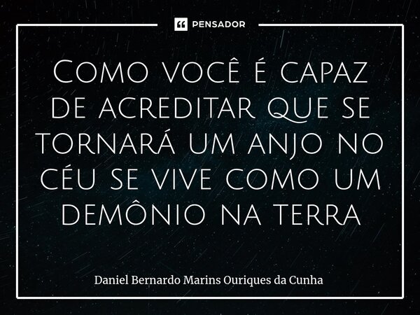 ⁠Como você é capaz de acreditar que se tornará um anjo no céu se vive como um demônio na terra... Frase de Daniel Bernardo Marins Ouriques da Cunha.
