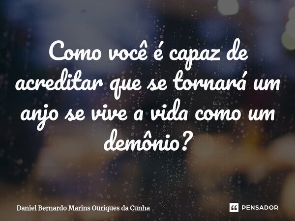 Como você é capaz de acreditar que se tornará um anjo se vive a vida como um demônio?⁠... Frase de Daniel Bernardo Marins Ouriques da Cunha.