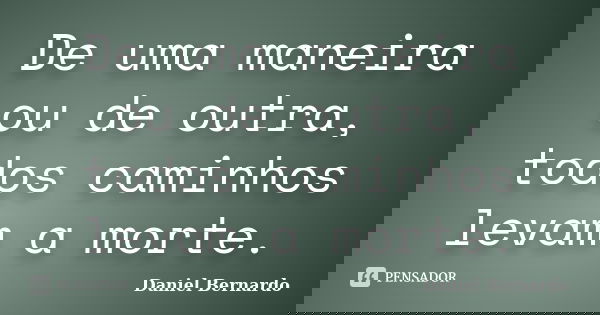 De uma maneira ou de outra, todos caminhos levam a morte.... Frase de Daniel Bernardo.