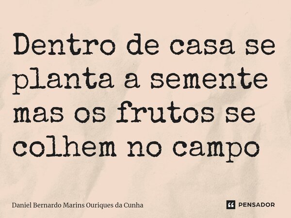 Dentro de casa se planta a semente mas os frutos se colhem no campo⁠... Frase de Daniel Bernardo Marins Ouriques da Cunha.