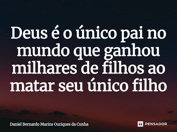 ⁠Deus é o único pai no mundo que ganhou milhares de filhos ao matar seu único filho... Frase de Daniel Bernardo Marins Ouriques da Cunha.