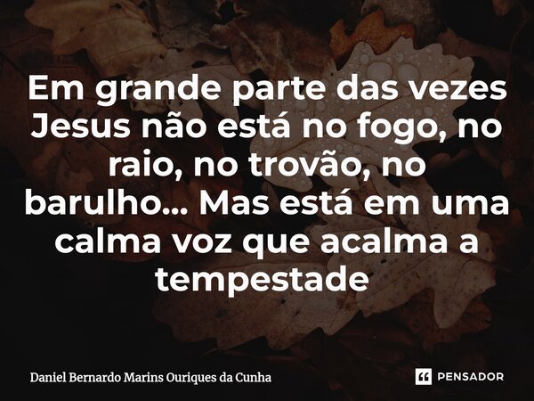 Em grande parte das vezes Jesus não está no fogo, no raio, no trovão, no barulho... Mas está em uma calma voz que acalma a tempestade ⁠... Frase de Daniel Bernardo Marins Ouriques da Cunha.