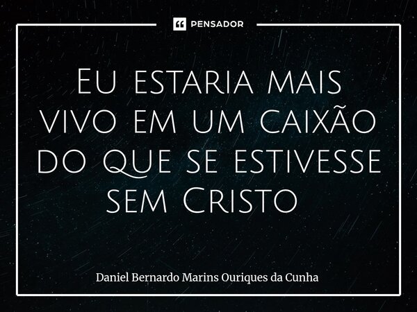 Eu estaria mais vivo em um caixão do que se estivesse sem Cristo ⁠... Frase de Daniel Bernardo Marins Ouriques da Cunha.