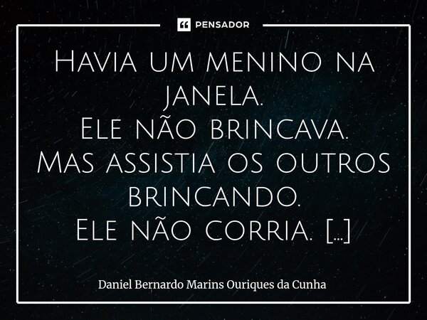 ⁠Havia um menino na janela. Ele não brincava. Mas assistia os outros brincando. Ele não corria. Mas assistia os outros correndo. Ele não tinha amigos. Mas assis... Frase de Daniel Bernardo Marins Ouriques da Cunha.