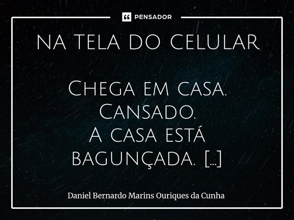 NA TELA DO CELULAR Chega em casa. Cansado. A casa está bagunçada. Já vou arrumar. Só um instante. Um minuto. Peguei o celular. Passei o dedinho para cima. Risa... Frase de Daniel Bernardo Marins Ouriques da Cunha.