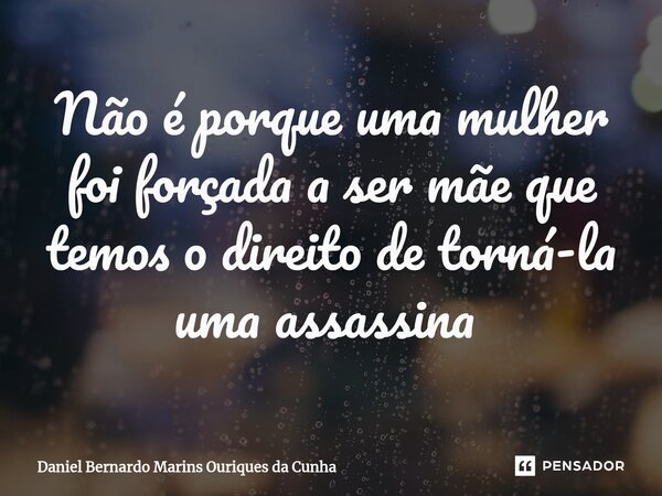 Não é porque uma mulher foi forçada a ser mãe que temos o direito de torná-la uma assassina ⁠... Frase de Daniel Bernardo Marins Ouriques da Cunha.