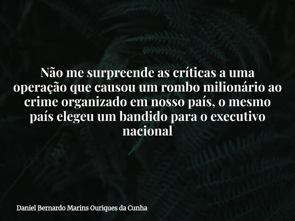 Não me surpreende as críticas a uma operação que causou um rombo milionário ao crime organizado em nosso país, o mesmo país elegeu um bandido para o executivo n... Frase de Daniel Bernardo Marins Ouriques da Cunha.