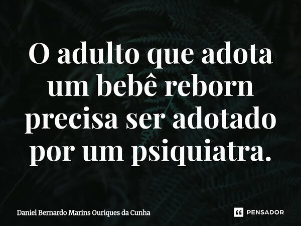O adulto que adota um bebê reborn precisa ser adotado por um psiquiatra.⁠... Frase de Daniel Bernardo Marins Ouriques da Cunha.
