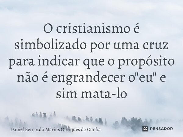 O cristianismo é simbolizado por uma cruz para indicar que o ⁠propósito não é engrandecer o "eu" e sim mata-lo... Frase de Daniel Bernardo Marins Ouriques da Cunha.