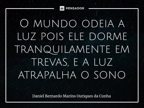⁠O mundo odeia a luz pois ele dorme tranquilamente em trevas, e a luz atrapalha o sono... Frase de Daniel Bernardo Marins Ouriques da Cunha.