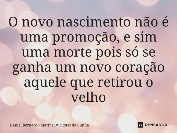 ⁠O novo nascimento não é uma promoção, e sim uma morte pois só se ganha um novo coração aquele que retirou o velho... Frase de Daniel Bernardo Marins Ouriques da Cunha.