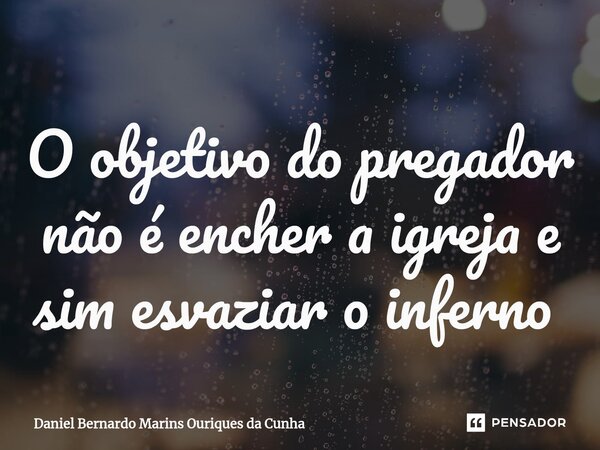 O objetivo do pregador não é encher a igreja e sim esvaziar o inferno ⁠... Frase de Daniel Bernardo Marins Ouriques da Cunha.
