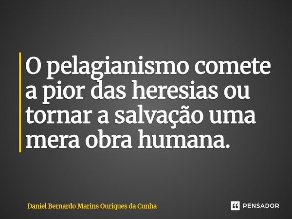 ⁠O pelagianismo comete a pior das heresias ou tornar a salvação uma mera obra humana.... Frase de Daniel Bernardo Marins Ouriques da Cunha.