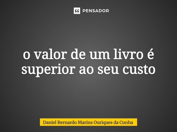 ⁠o valor de um livro é superior ao seu custo... Frase de Daniel Bernardo Marins Ouriques da Cunha.