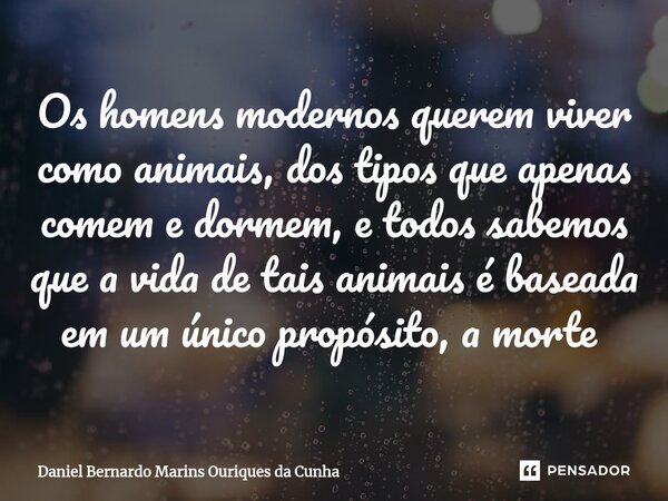 Os homens modernos querem viver como animais, dos tipos que apenas comem e dormem, e todos sabemos que a vida de tais animais é baseada em um único propósito, a... Frase de Daniel Bernardo Marins Ouriques da Cunha.
