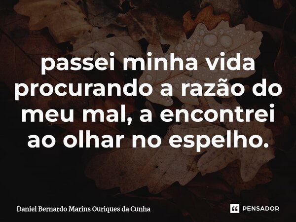 ⁠passei minha vida procurando a razão do meu mal, a encontrei ao olhar no espelho.... Frase de Daniel Bernardo Marins Ouriques da Cunha.