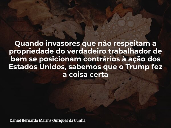 Quando invasores que não respeitam a propriedade do verdadeiro trabalhador de bem se posicionam contrários à ação dos Estados Unidos, sabemos que o Trump fez a ... Frase de Daniel Bernardo Marins Ouriques da Cunha.