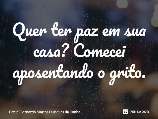 ⁠Quer ter paz em sua casa? Comecei aposentando o grito.... Frase de Daniel Bernardo Marins Ouriques da Cunha.