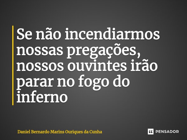 ⁠Se não incendiarmos nossas pregações, nossos ouvintes irão parar no fogo do inferno... Frase de Daniel Bernardo Marins Ouriques da Cunha.