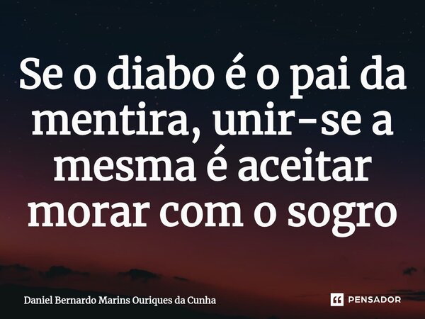 ⁠Se o diabo é o pai da mentira, unir-se a mesma é aceitar morar com o sogro... Frase de Daniel Bernardo Marins Ouriques da Cunha.