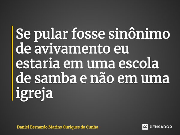⁠Se pular fosse sinônimo de avivamento eu estaria em uma escola de samba e não em uma igreja... Frase de Daniel Bernardo Marins Ouriques da Cunha.
