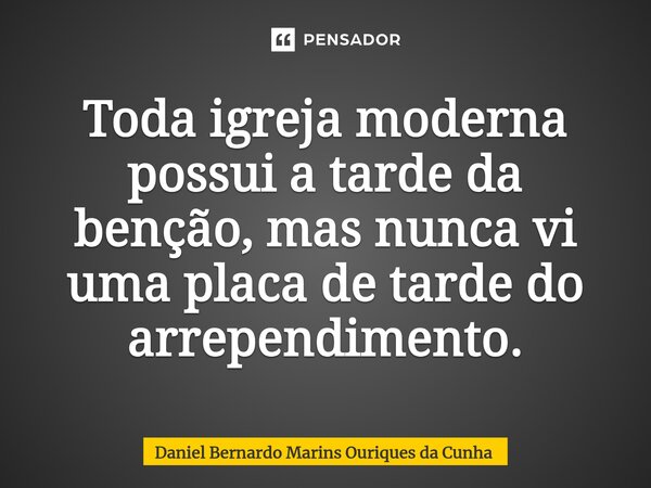 Toda igreja moderna possui a tarde da benção, mas nunca vi uma placa de tarde do arrependimento.⁠... Frase de Daniel Bernardo Marins Ouriques da Cunha.