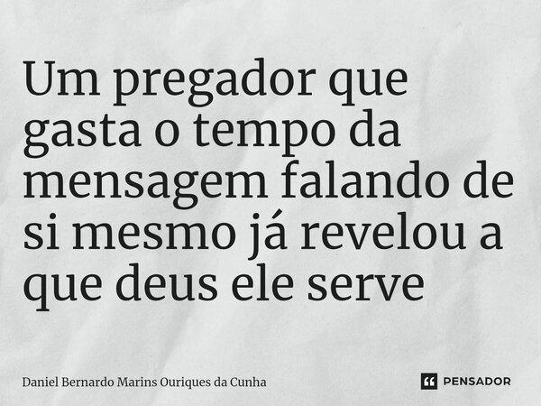 Um pregador que gasta o tempo da mensagem falando de si mesmo já revelou a que deus ele serve⁠... Frase de Daniel Bernardo Marins Ouriques da Cunha.