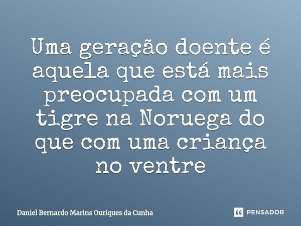 ⁠Uma geração doente é aquela que está mais preocupada com um tigre na Noruega do que com uma criança no ventre... Frase de Daniel Bernardo Marins Ouriques da Cunha.
