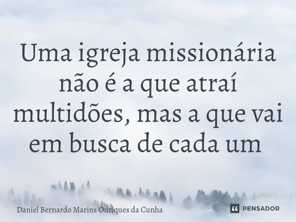Uma igreja missionária não é a que atraí multidões, mas a que vai em busca de cada um ⁠... Frase de Daniel Bernardo Marins Ouriques da Cunha.