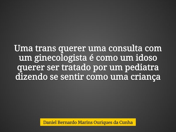 Uma trans querer uma consulta com um ginecologista é como um idoso querer ser tratado por um pediatra dizendo se sentir como uma criança... Frase de Daniel Bernardo Marins Ouriques da Cunha.
