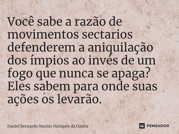 Você sabe a razão de movimentos sectar⁠ios defenderem a aniquilação dos ímpios ao invés de um fogo que nunca se apaga? Eles sabem para onde suas ações os levarã... Frase de Daniel Bernardo Marins Ouriques da Cunha.