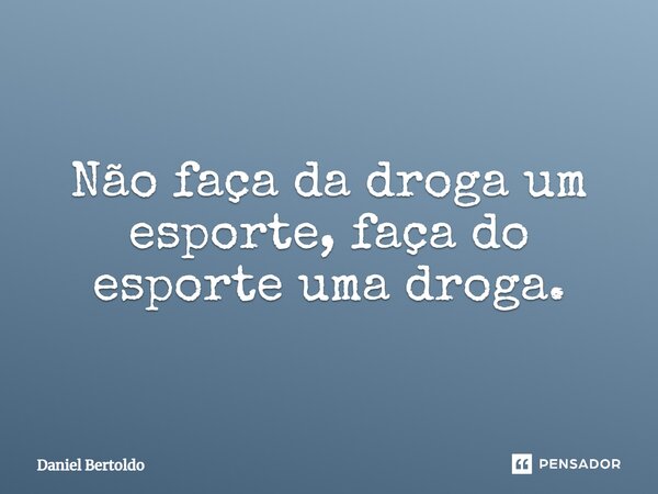 Não faça da droga um esporte, faça do esporte uma droga.... Frase de Daniel Bertoldo.