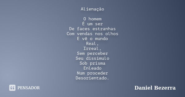 Alienação O homem É um ser De faces estranhas Com vendas nos olhos E vê o mundo Real, Irreal, Sem perceber Seu dissimulo Sob prisma Enleado Num proceder Desorie... Frase de Daniel Bezerra.