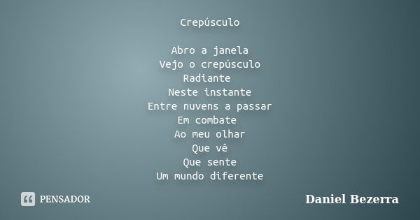 Crepúsculo Abro a janela Vejo o crepúsculo Radiante Neste instante Entre nuvens a passar Em combate Ao meu olhar Que vê Que sente Um mundo diferente... Frase de Daniel Bezerra.