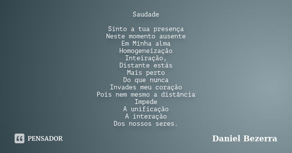 Saudade Sinto a tua presença Neste momento ausente Em Minha alma Homogeneização Inteiração, Distante estás Mais perto Do que nunca Invades meu coração Pois nem ... Frase de Daniel Bezerra.