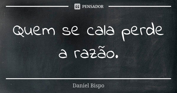 Quem se cala perde a razão.... Frase de Daniel Bispo.