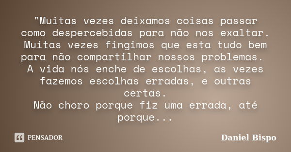 "Muitas vezes deixamos coisas passar como despercebidas para não nos exaltar. Muitas vezes fingimos que esta tudo bem para não compartilhar nossos problema... Frase de Daniel Bispo.