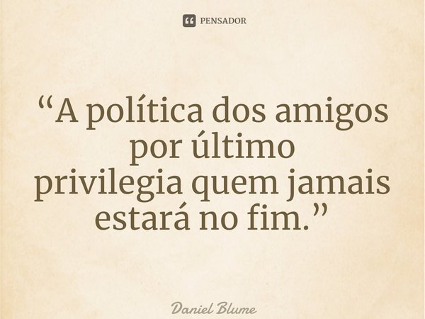 ⁠“A política dos amigos por último privilegia quem jamais estará no fim.”... Frase de Daniel Blume.