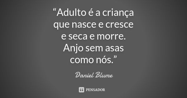 “Adulto é a criança que nasce e cresce e seca e morre. Anjo sem asas como nós.”... Frase de Daniel Blume.