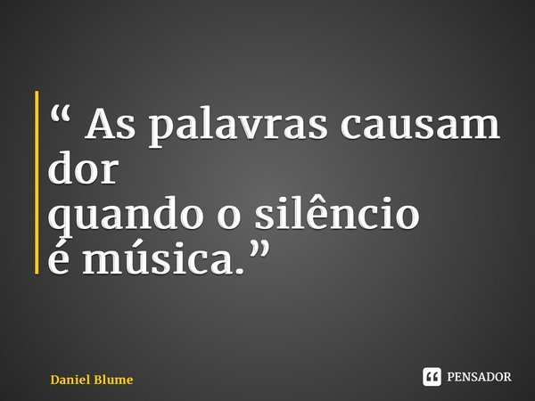 “ As palavras causam dor quando o silêncio é música.”... Frase de Daniel Blume.
