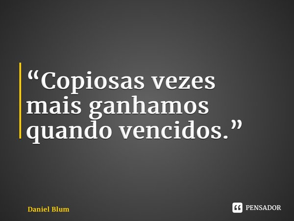 ⁠“Copiosas vezes mais ganhamos quando vencidos.”... Frase de Daniel Blume.