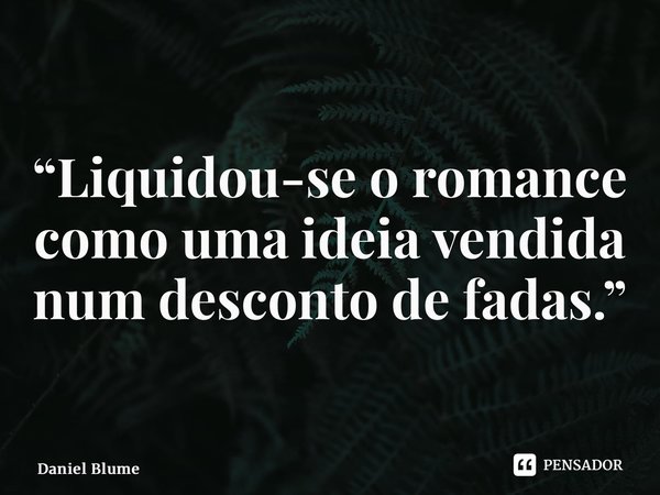 ⁠“Liquidou-se o romance como uma ideia vendida num desconto de fadas.”... Frase de Daniel Blume.