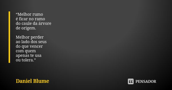 “Melhor rumo é ficar no ramo do caule da árvore de origem. Melhor perder ao lado dos seus do que vencer com quem apenas te usa ou tolera.”... Frase de Daniel Blume.