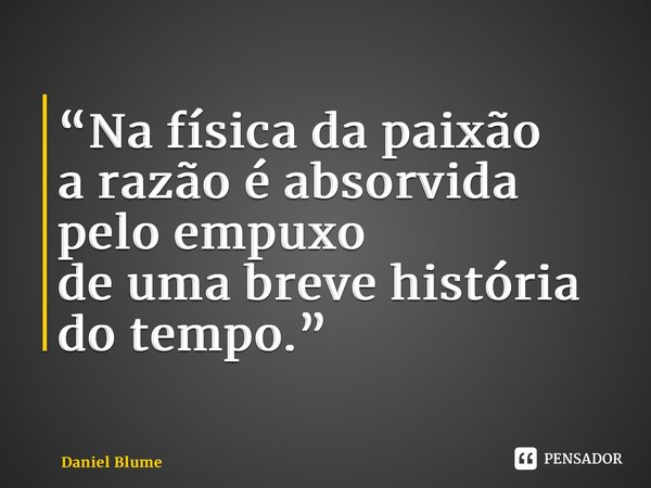 ⁠“Na física da paixão a razão é absorvida pelo empuxo de uma breve história do tempo.”... Frase de Daniel Blume.
