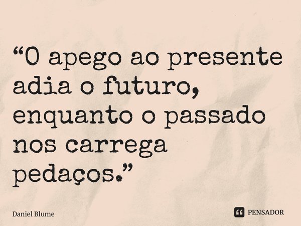⁠“O apego ao presente adia o futuro, enquanto o passado nos carrega pedaços.”... Frase de Daniel Blume.