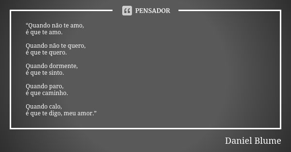 “Quando não te amo, é que te amo. Quando não te quero, é que te quero. Quando dormente, é que te sinto. Quando paro, é que caminho. Quando calo, é que te digo, ... Frase de Daniel Blume.