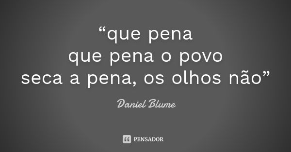 “que pena que pena o povo seca a pena, os olhos não”... Frase de Daniel Blume.