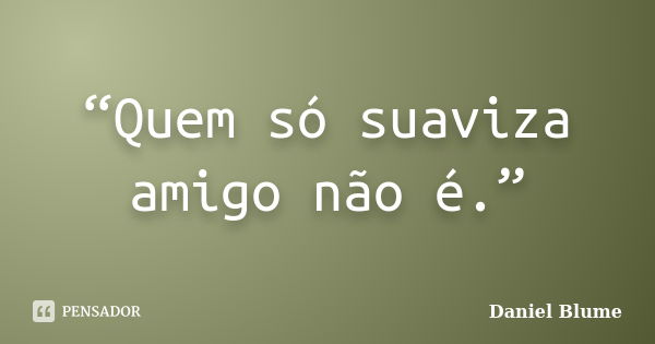 “Quem só suaviza amigo não é.”... Frase de Daniel Blume.