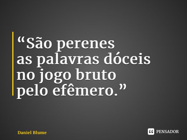 ⁠“São perenes as palavras dóceis no jogo bruto pelo efêmero.”... Frase de Daniel Blume.