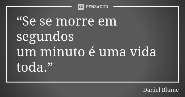 “Se se morre em segundos um minuto é uma vida toda.”... Frase de Daniel Blume.